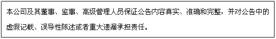 文本框: 本公司及其董事、監(jiān)事、高級(jí)管理人員保證公告內(nèi)容真實(shí)、準(zhǔn)確和完整,并對(duì)公告中的虛假記載、誤導(dǎo)性陳述或者重大遺漏承擔(dān)責(zé)任。